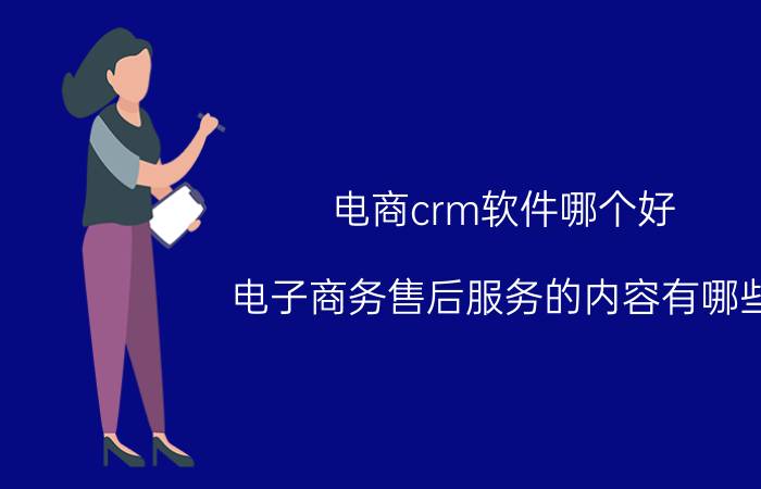 电商crm软件哪个好 电子商务售后服务的内容有哪些？